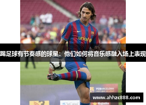 踢足球有节奏感的球星：他们如何将音乐感融入场上表现