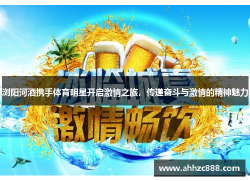 浏阳河酒携手体育明星开启激情之旅，传递奋斗与激情的精神魅力